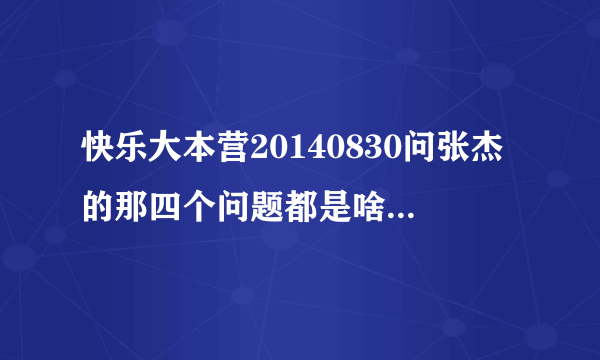 快乐大本营20140830问张杰的那四个问题都是啥，杰哥都是怎么回答的