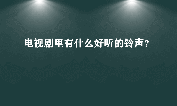 电视剧里有什么好听的铃声？