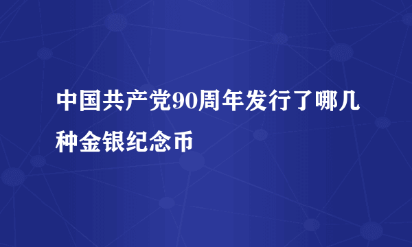 中国共产党90周年发行了哪几种金银纪念币