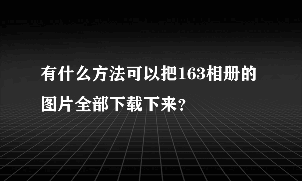 有什么方法可以把163相册的图片全部下载下来？