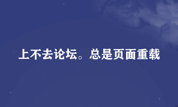 上不去论坛。总是页面重载