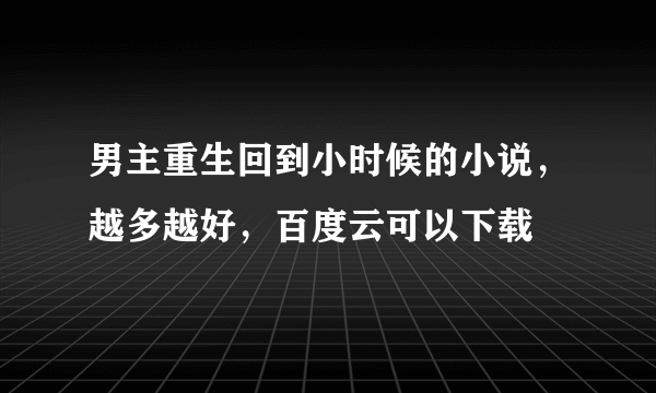 男主重生回到小时候的小说，越多越好，百度云可以下载