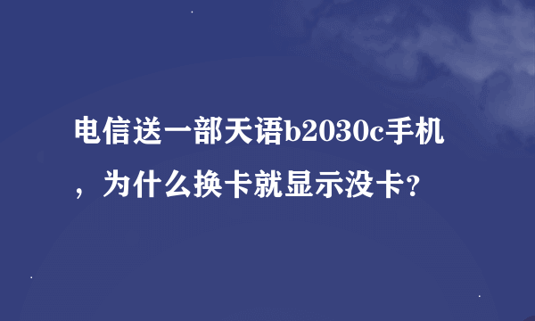 电信送一部天语b2030c手机，为什么换卡就显示没卡？