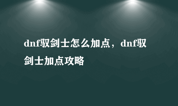 dnf驭剑士怎么加点，dnf驭剑士加点攻略