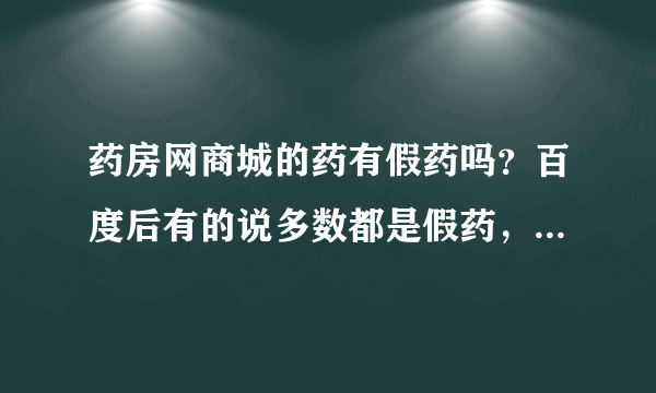 药房网商城的药有假药吗？百度后有的说多数都是假药，因为刚从这个商城买了药有点怕自己买到假的。