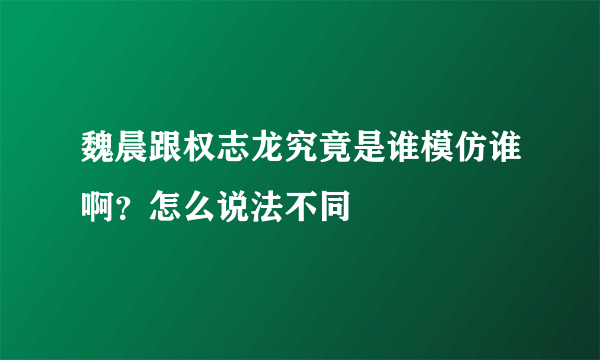 魏晨跟权志龙究竟是谁模仿谁啊？怎么说法不同