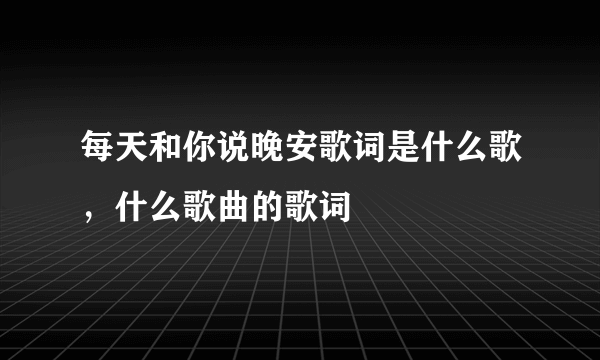 每天和你说晚安歌词是什么歌，什么歌曲的歌词