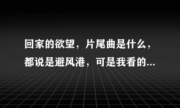 回家的欲望，片尾曲是什么，都说是避风港，可是我看的不是啊，好像叫什么的答案，有一句是雪已纷飞，心...