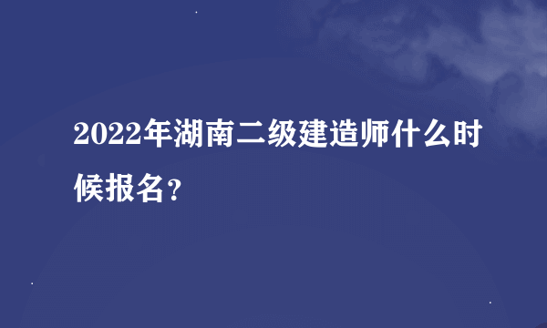 2022年湖南二级建造师什么时候报名？