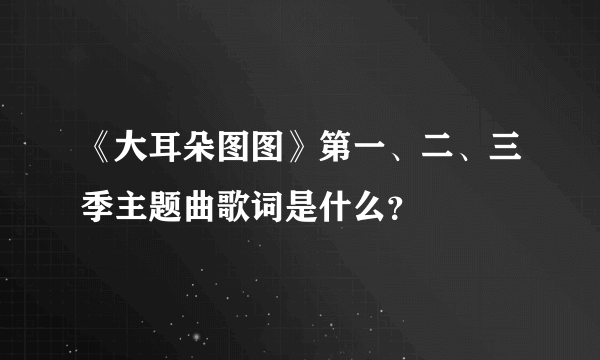 《大耳朵图图》第一、二、三季主题曲歌词是什么？