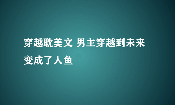 穿越耽美文 男主穿越到未来 变成了人鱼