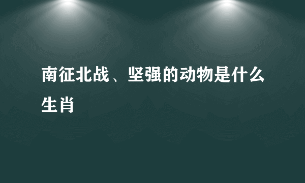 南征北战、坚强的动物是什么生肖