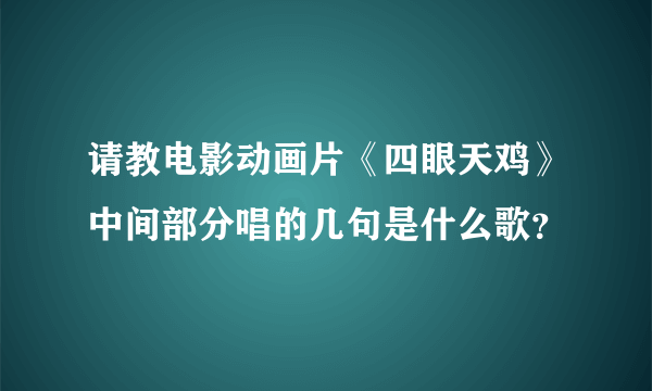 请教电影动画片《四眼天鸡》中间部分唱的几句是什么歌？