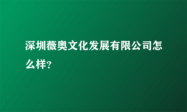 深圳薇奥文化发展有限公司怎么样？