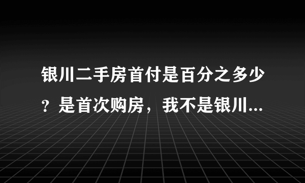 银川二手房首付是百分之多少？是首次购房，我不是银川市户口，是灵武市户口