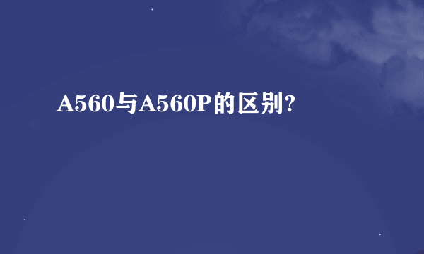 A560与A560P的区别?