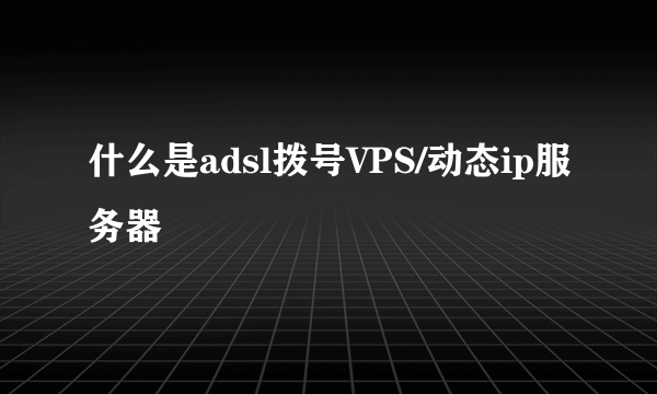 什么是adsl拨号VPS/动态ip服务器