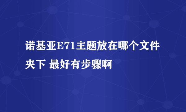 诺基亚E71主题放在哪个文件夹下 最好有步骤啊