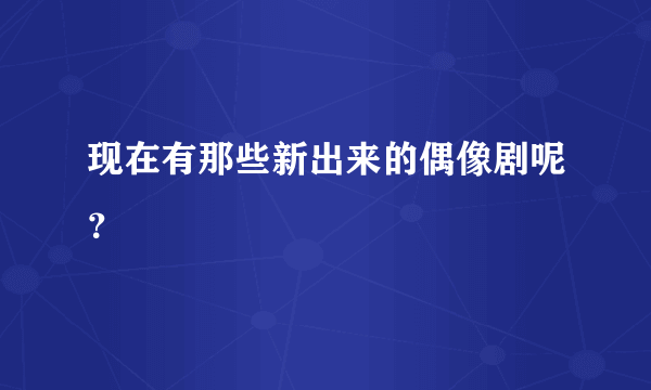 现在有那些新出来的偶像剧呢？