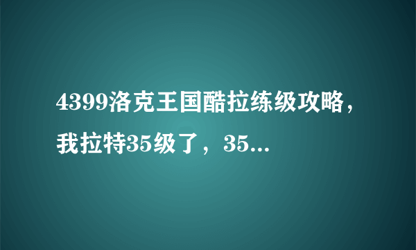 4399洛克王国酷拉练级攻略，我拉特35级了，35级—100级的练级攻略