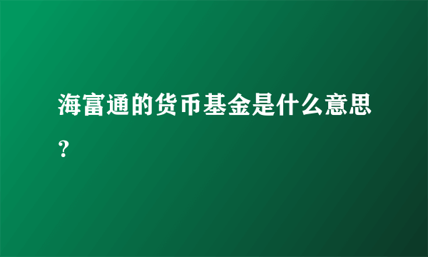 海富通的货币基金是什么意思？