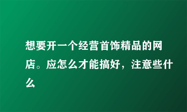 想要开一个经营首饰精品的网店。应怎么才能搞好，注意些什么