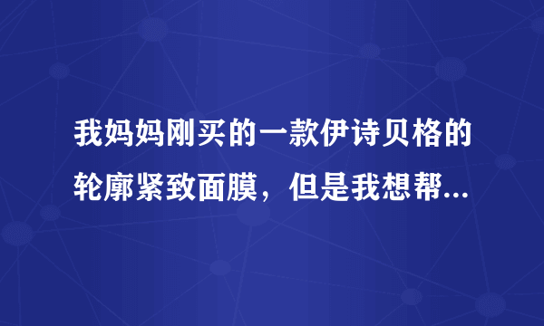 我妈妈刚买的一款伊诗贝格的轮廓紧致面膜，但是我想帮她确认一下好不好用，毕竟是面膜，关系面子问题。