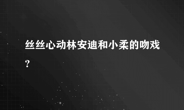 丝丝心动林安迪和小柔的吻戏？