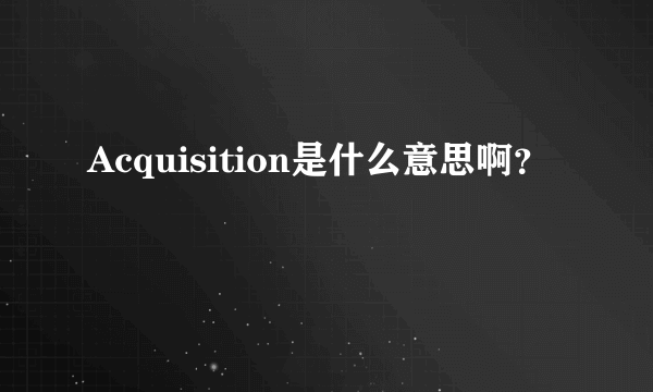 Acquisition是什么意思啊？