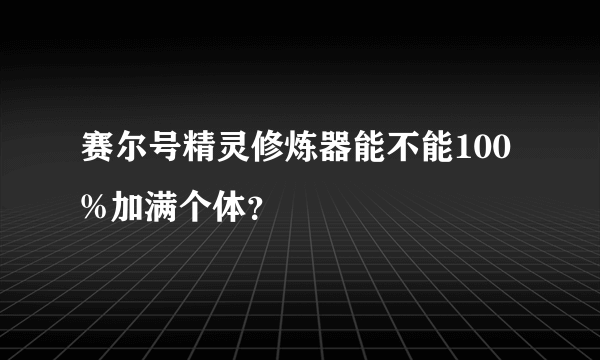 赛尔号精灵修炼器能不能100%加满个体？