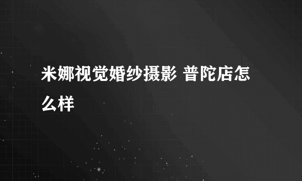 米娜视觉婚纱摄影 普陀店怎么样