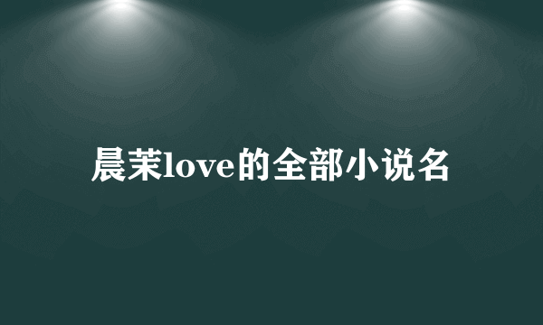 晨茉love的全部小说名