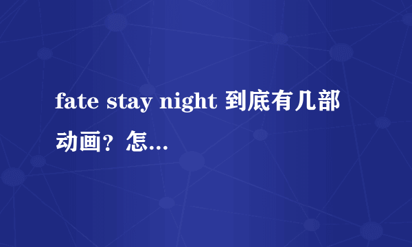 fate stay night 到底有几部动画？怎么好像还有fate/zero？这是前传还是什么啊？还有剧场版什么的吗？