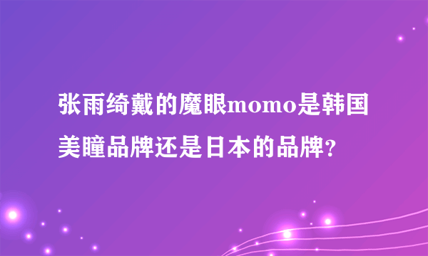 张雨绮戴的魔眼momo是韩国美瞳品牌还是日本的品牌？