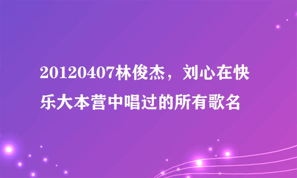 20120407林俊杰，刘心在快乐大本营中唱过的所有歌名