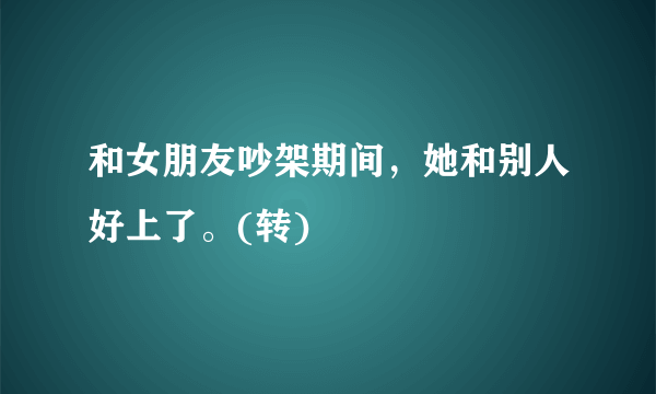 和女朋友吵架期间，她和别人好上了。(转)