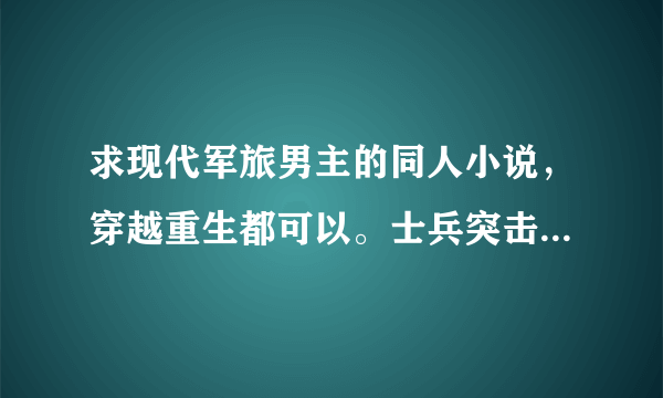 求现代军旅男主的同人小说，穿越重生都可以。士兵突击同人，我是特种兵同人。火蓝刀锋同人，