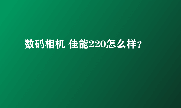 数码相机 佳能220怎么样？