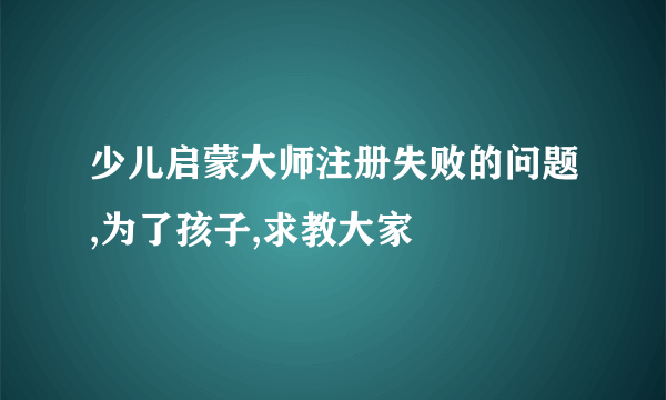 少儿启蒙大师注册失败的问题,为了孩子,求教大家