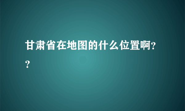 甘肃省在地图的什么位置啊？？