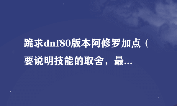 跪求dnf80版本阿修罗加点（要说明技能的取舍，最好要有加点模拟器）