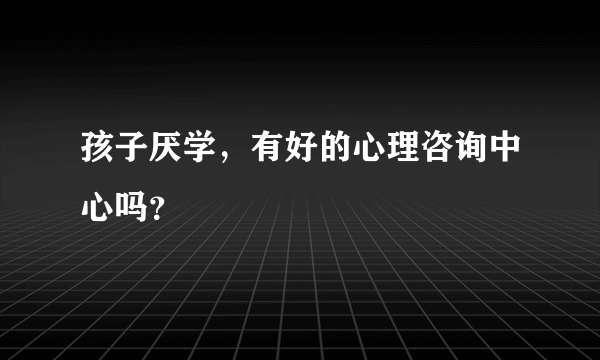 孩子厌学，有好的心理咨询中心吗？