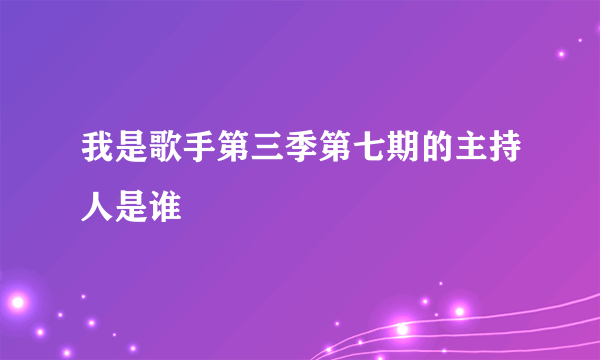 我是歌手第三季第七期的主持人是谁