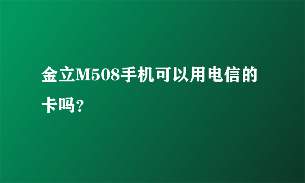 金立M508手机可以用电信的卡吗？