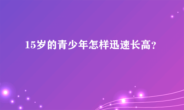 15岁的青少年怎样迅速长高？