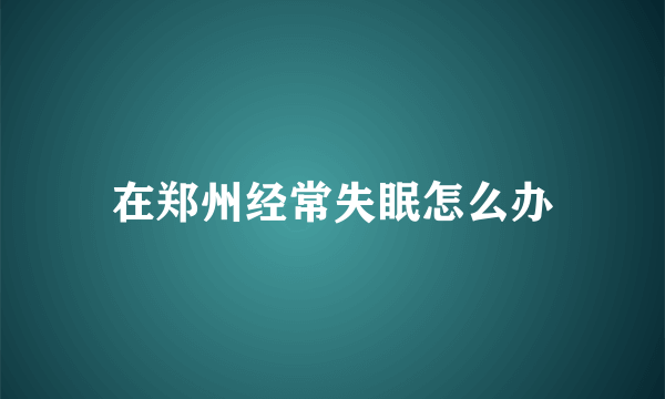 在郑州经常失眠怎么办