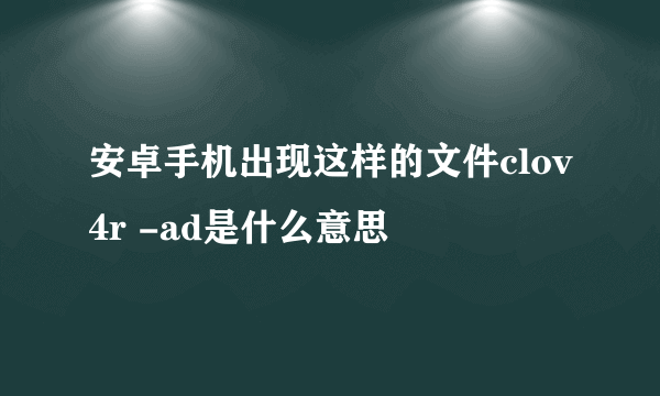 安卓手机出现这样的文件clov4r -ad是什么意思