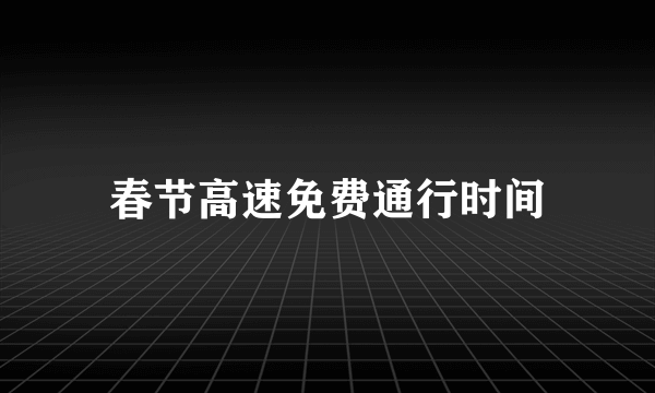 春节高速免费通行时间