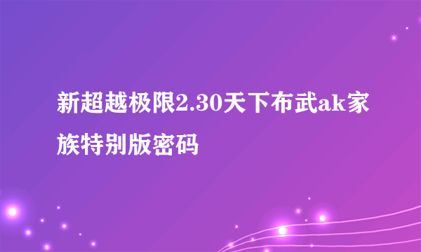 新超越极限2.30天下布武ak家族特别版密码