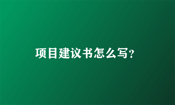 项目建议书怎么写？